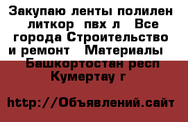 Закупаю ленты полилен, литкор, пвх-л - Все города Строительство и ремонт » Материалы   . Башкортостан респ.,Кумертау г.